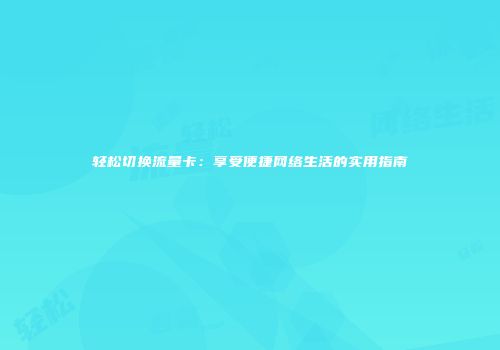 轻松切换流量卡：享受便捷网络生活的实用指南