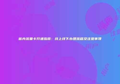 省内流量卡开通指南：线上线下办理流程及注意事项