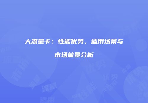 大流量卡：性能优势、适用场景与市场前景分析