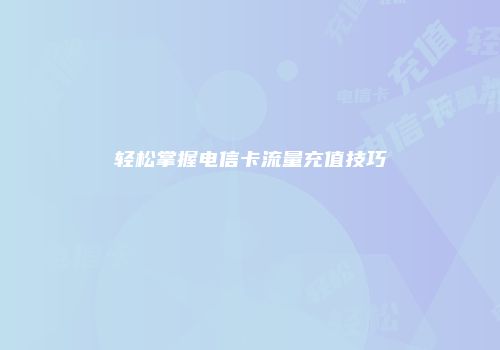 轻松掌握电信卡流量充值技巧