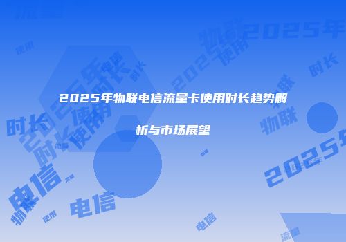 2025年物联电信流量卡使用时长趋势解析与市场展望