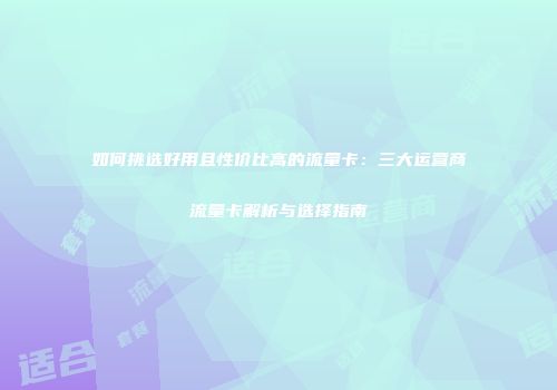 如何挑选好用且性价比高的流量卡：三大运营商流量卡解析与选择指南