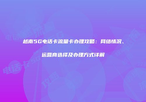 越南5G电话卡流量卡办理攻略：网络情况、运营商选择及办理方式详解
