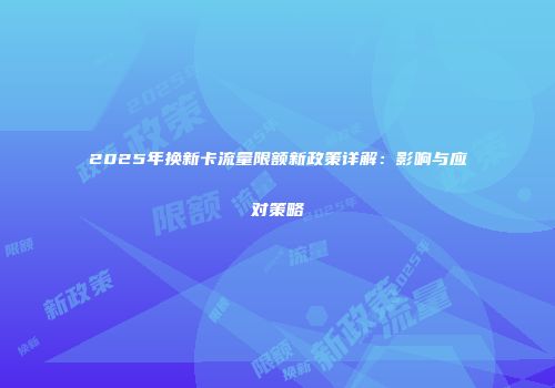 2025年换新卡流量限额新政策详解：影响与应对策略