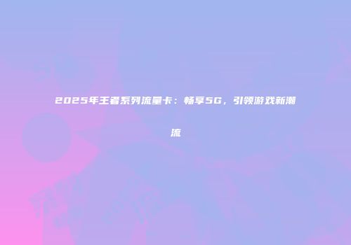 2025年王者系列流量卡：畅享5G，引领游戏新潮流