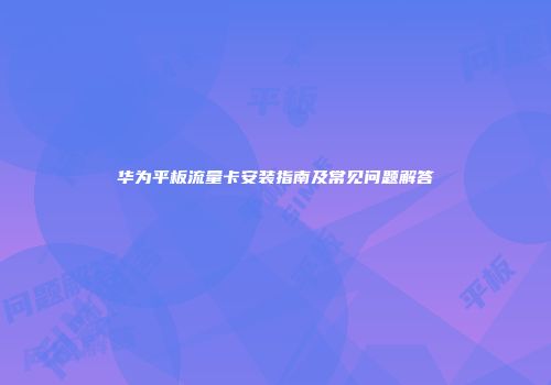 华为平板流量卡安装指南及常见问题解答