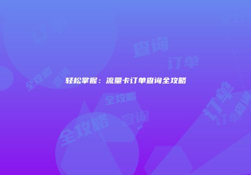 轻松掌握：流量卡订单查询全攻略