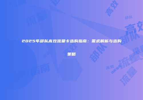 2025年部队高效流量卡选购指南：需求解析与选购策略