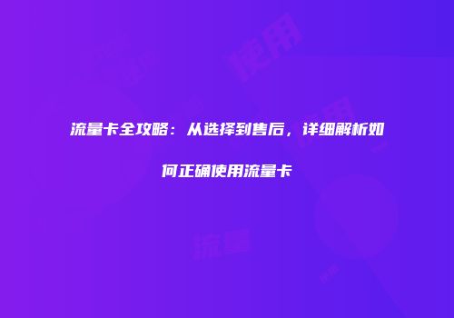流量卡全攻略：从选择到售后，详细解析如何正确使用流量卡