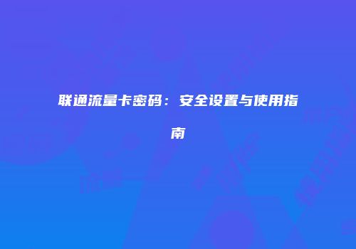 联通流量卡密码：安全设置与使用指南