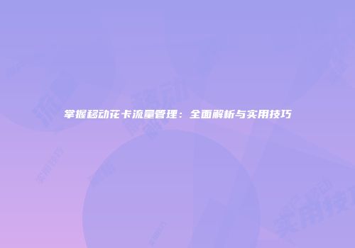 掌握移动花卡流量管理：全面解析与实用技巧