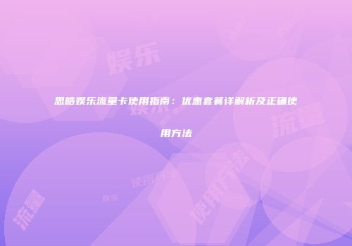 思皓娱乐流量卡使用指南：优惠套餐详解析及正确使用方法