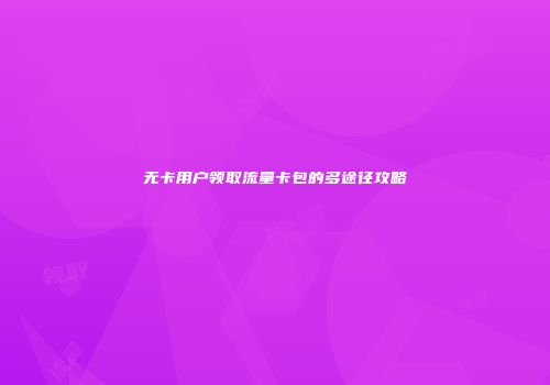 无卡用户领取流量卡包的多途径攻略