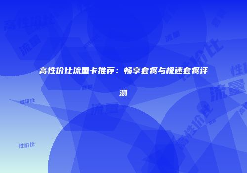 高性价比流量卡推荐：畅享套餐与极速套餐评测