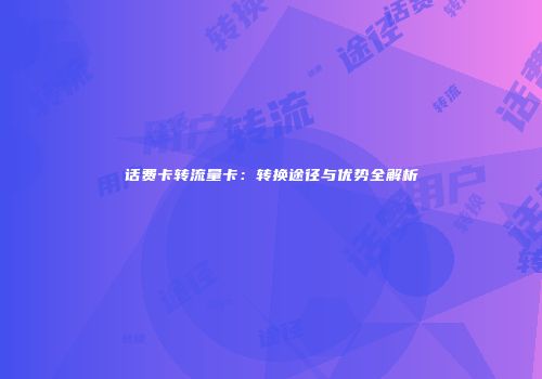 话费卡转流量卡：转换途径与优势全解析