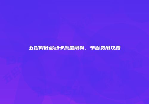 五招降低移动卡流量限制，节省费用攻略