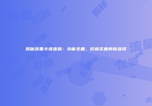 揭秘流量卡语音版：功能全面、价格实惠的新选择