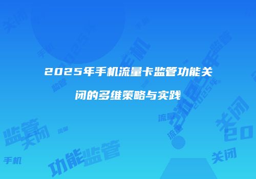 2025年手机流量卡监管功能关闭的多维策略与实践