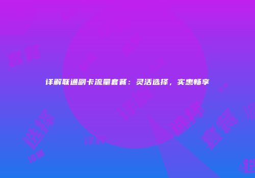 详解联通副卡流量套餐：灵活选择，实惠畅享