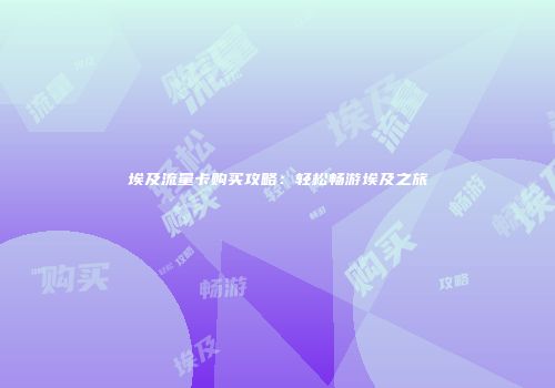 埃及流量卡购买攻略：轻松畅游埃及之旅