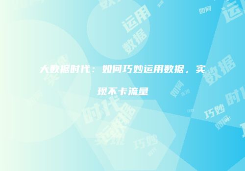 大数据时代：如何巧妙运用数据，实现不卡流量