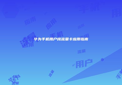 华为手机用户纯流量卡应用指南