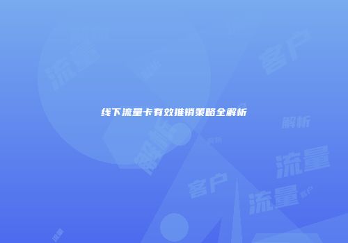 线下流量卡有效推销策略全解析