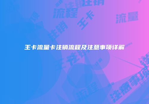 王卡流量卡注销流程及注意事项详解