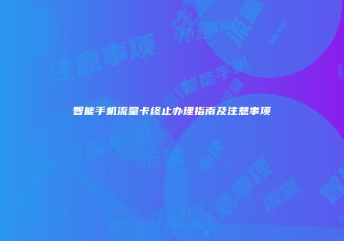 智能手机流量卡终止办理指南及注意事项