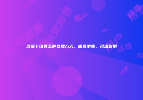 流量卡话费五种处理方式，避免浪费，灵活利用