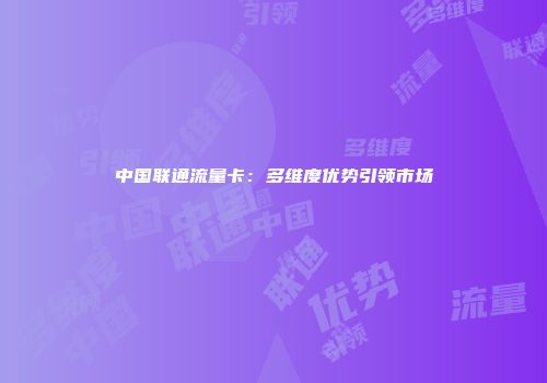 中国联通流量卡：多维度优势引领市场