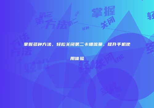 掌握多种方法，轻松关闭第二卡槽流量，提升手机使用体验