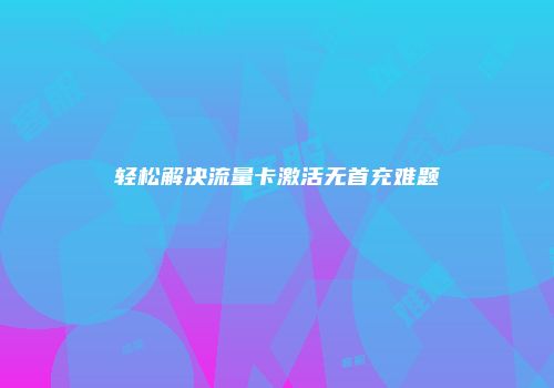 轻松解决流量卡激活无首充难题