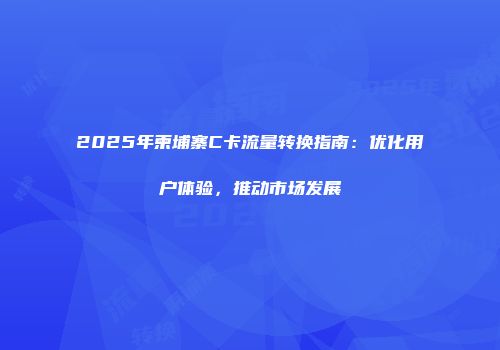 2025年柬埔寨C卡流量转换指南：优化用户体验，推动市场发展