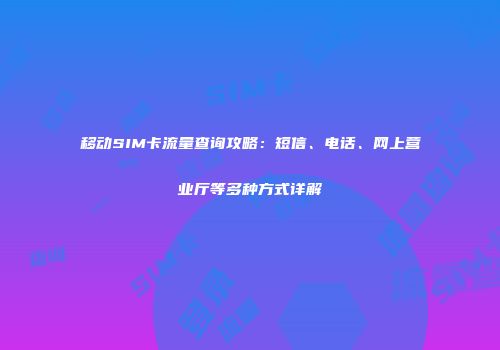 移动SIM卡流量查询攻略：短信、电话、网上营业厅等多种方式详解