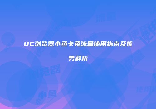 UC浏览器小鱼卡免流量使用指南及优势解析