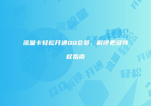 流量卡轻松开通QQ会员，解锁更多特权指南