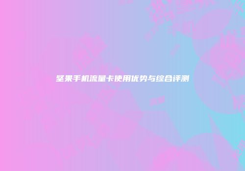 坚果手机流量卡使用优势与综合评测