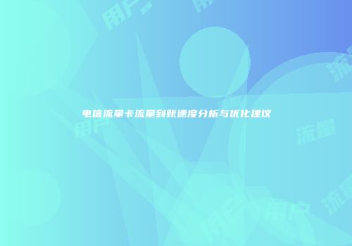 电信流量卡流量到账速度分析与优化建议