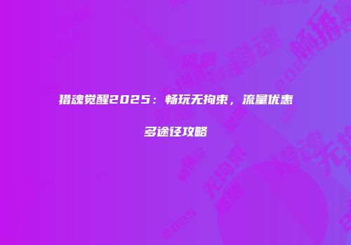 猎魂觉醒2025：畅玩无拘束，流量优惠多途径攻略