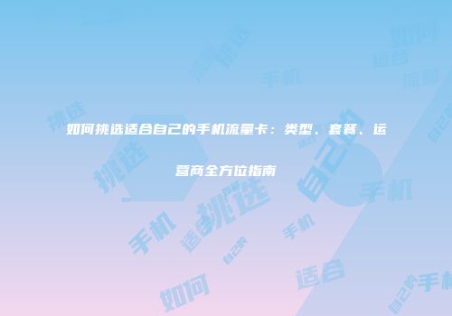 如何挑选适合自己的手机流量卡：类型、套餐、运营商全方位指南