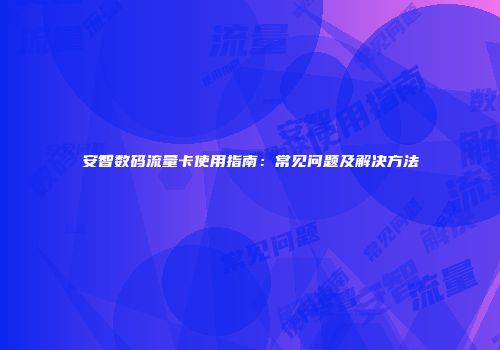 安智数码流量卡使用指南：常见问题及解决方法