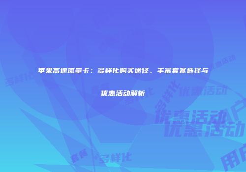 苹果高速流量卡：多样化购买途径、丰富套餐选择与优惠活动解析