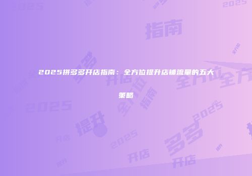 2025拼多多开店指南：全方位提升店铺流量的五大策略