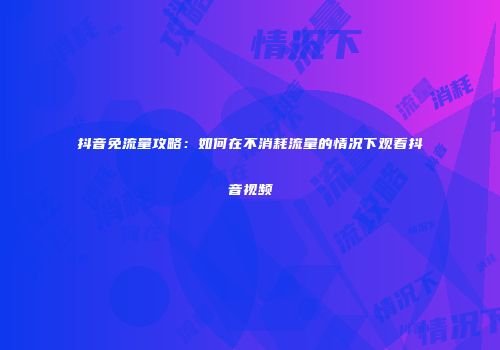 抖音免流量攻略：如何在不消耗流量的情况下观看抖音视频
