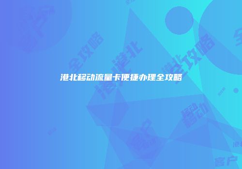 港北移动流量卡便捷办理全攻略