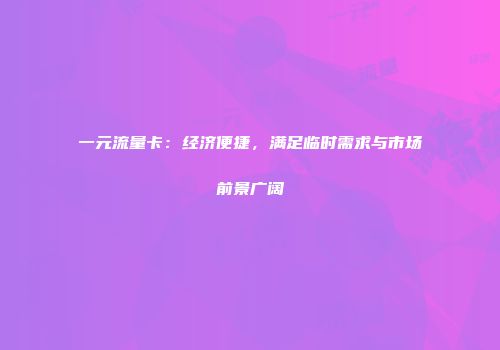 一元流量卡：经济便捷，满足临时需求与市场前景广阔