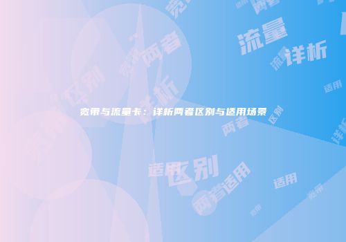 宽带与流量卡：详析两者区别与适用场景