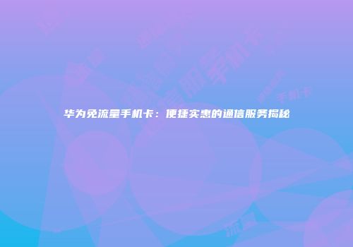 华为免流量手机卡：便捷实惠的通信服务揭秘