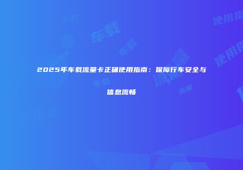 2025年车载流量卡正确使用指南：保障行车安全与信息流畅